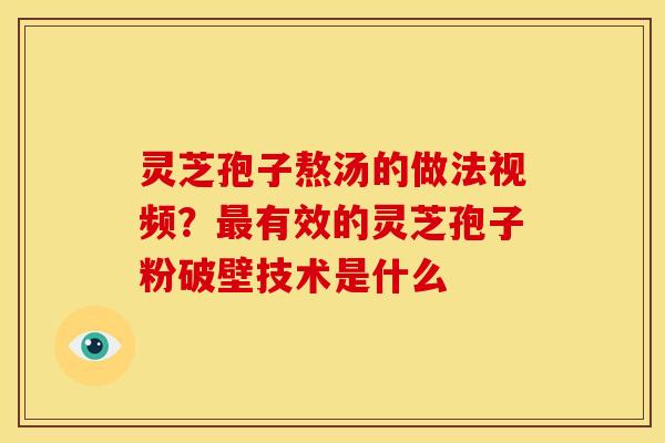 灵芝孢子熬汤的做法视频?最有效的灵芝孢子粉破壁技术是什么