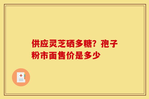 供应灵芝硒多糖?孢子粉市面售价是多少