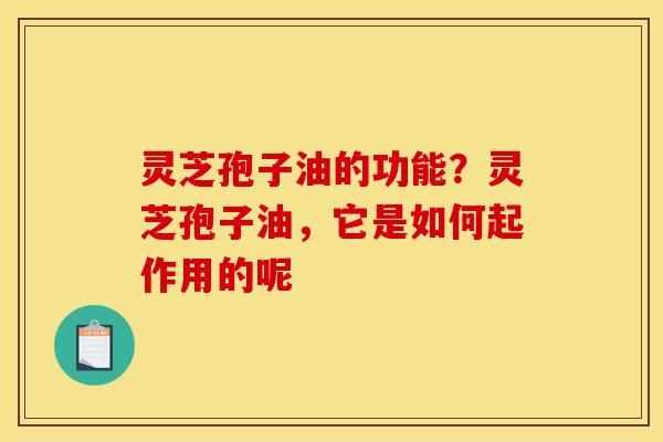 灵芝孢子油的功能?灵芝孢子油,它是如何起作用的呢