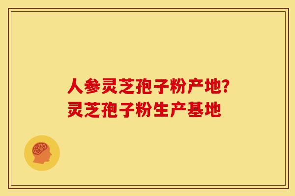 人参灵芝孢子粉产地?灵芝孢子粉生产基地