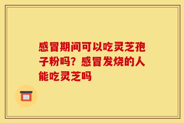 感冒期间可以吃灵芝孢子粉吗?感冒发烧的人能吃灵芝吗