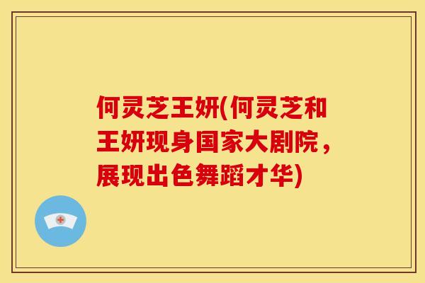 何灵芝王妍(何灵芝和王妍现身国家大剧院,展现出色舞蹈才华)