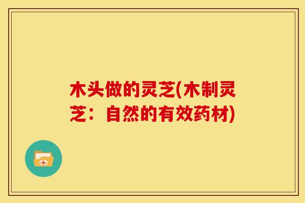 木头做的灵芝(木制灵芝:自然的有效药材)