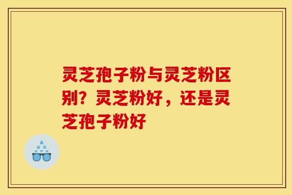 灵芝孢子粉与灵芝粉区别?灵芝粉好,还是灵芝孢子粉好