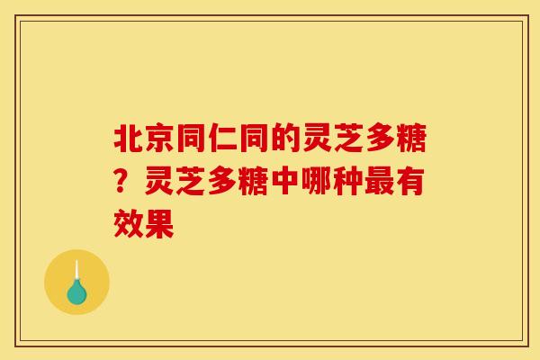 北京同仁同的灵芝多糖?灵芝多糖中哪种最有效果
