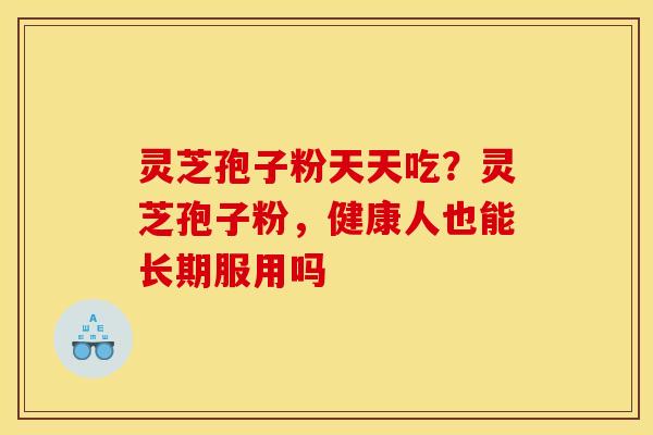 灵芝孢子粉天天吃？灵芝孢子粉，健康人也能长期服用吗