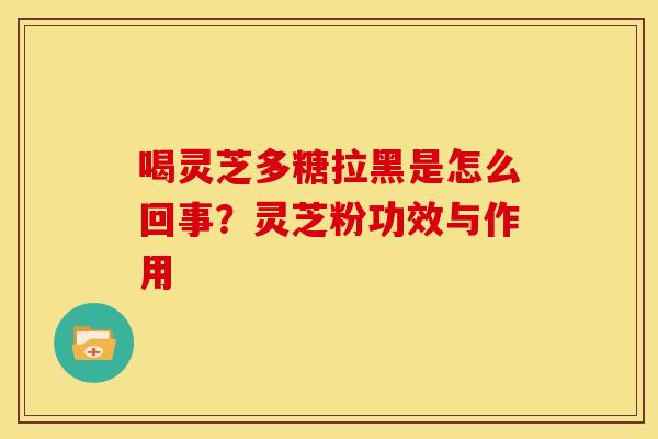 喝灵芝多糖拉黑是怎么回事？灵芝粉功效与作用