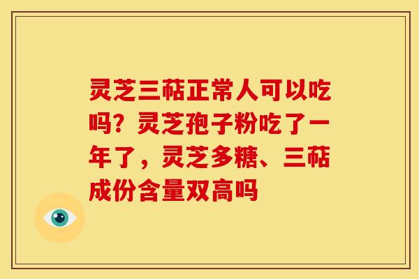 灵芝三萜正常人可以吃吗？灵芝孢子粉吃了一年了，灵芝多糖、三萜成份含量双高吗