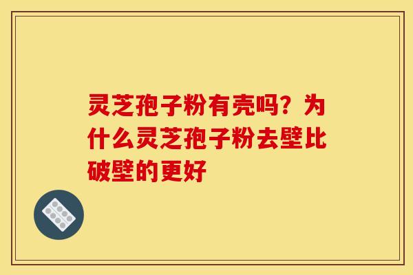 灵芝孢子粉有壳吗?为什么灵芝孢子粉去壁比破壁的更好