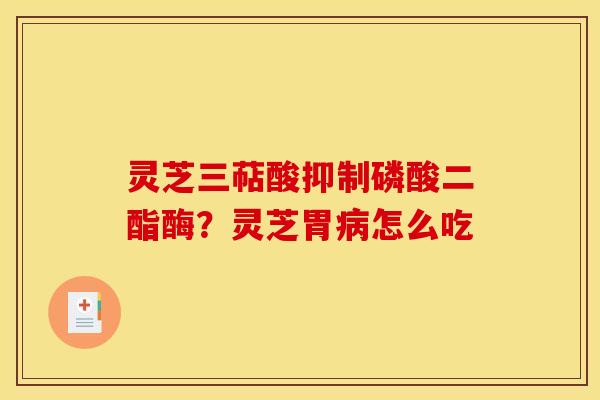 灵芝三萜酸抑制磷酸二酯酶？灵芝胃病怎么吃