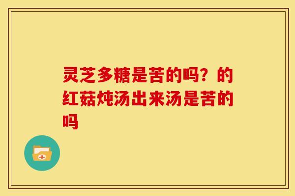 灵芝多糖是苦的吗?的红菇炖汤出来汤是苦的吗