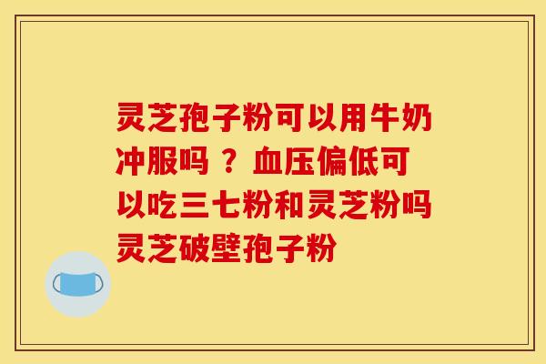 灵芝孢子粉可以用牛奶冲服吗 ?血压偏低可以吃三七粉和灵芝粉吗灵芝破壁孢子粉