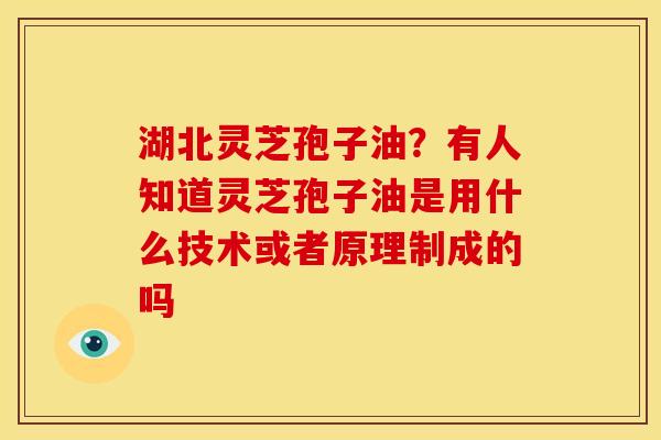 湖北灵芝孢子油?有人知道灵芝孢子油是用什么技术或者原理制成的吗