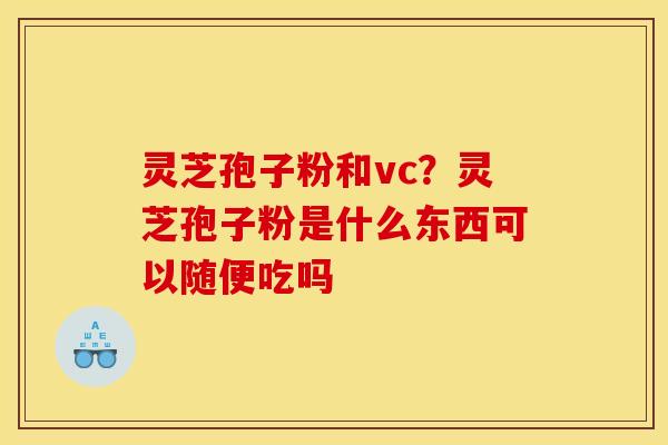 灵芝孢子粉和vc?灵芝孢子粉是什么东西可以随便吃吗