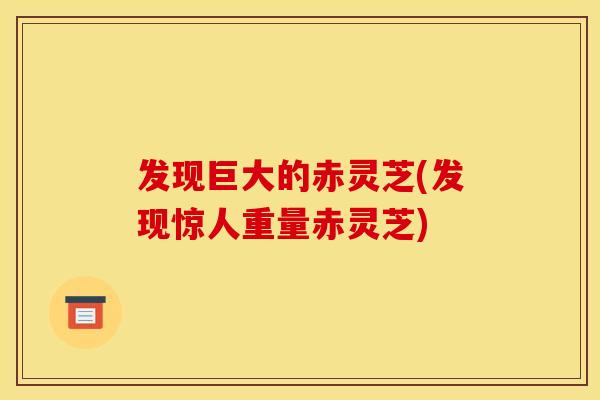 发现巨大的赤灵芝(发现惊人重量赤灵芝)