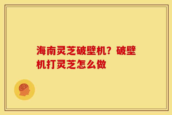 海南灵芝破壁机?破壁机打灵芝怎么做