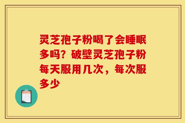 灵芝孢子粉喝了会睡眠多吗?破壁灵芝孢子粉每天服用几次,每次服多少