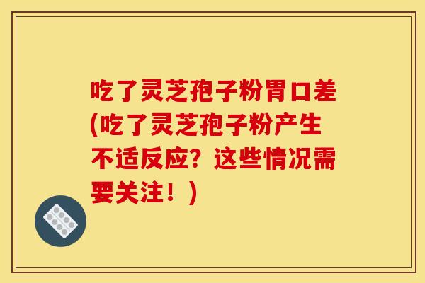 吃了灵芝孢子粉胃口差(吃了灵芝孢子粉产生不适反应?这些情况需要关注!)