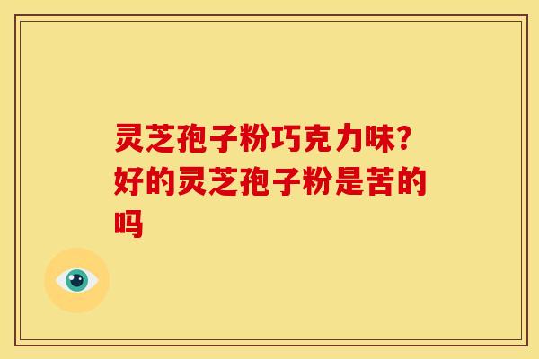 灵芝孢子粉巧克力味?好的灵芝孢子粉是苦的吗