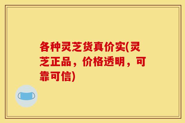 各种灵芝货真价实(灵芝正品,价格透明,可靠可信)