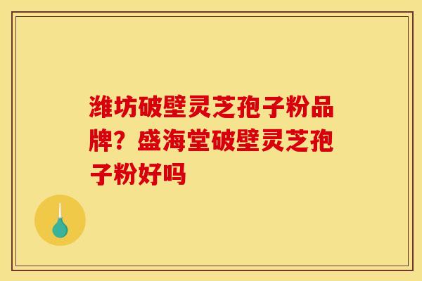 潍坊破壁灵芝孢子粉品牌?盛海堂破壁灵芝孢子粉好吗