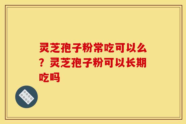 灵芝孢子粉常吃可以么?灵芝孢子粉可以长期吃吗