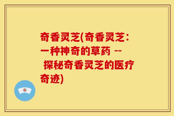 奇香灵芝(奇香灵芝:一种神奇的草药 -- 探秘奇香灵芝的医疗奇迹)