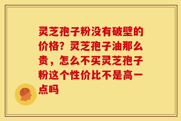 灵芝孢子粉没有破壁的价格?灵芝孢子油那么贵,怎么不买灵芝孢子粉这个性价比不是高一点吗
