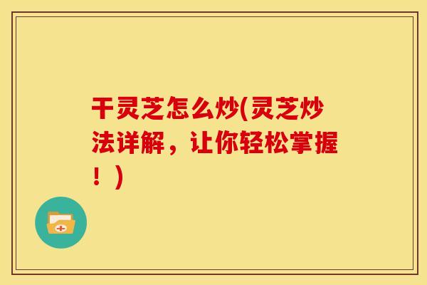干灵芝怎么炒(灵芝炒法详解,让你轻松掌握!)