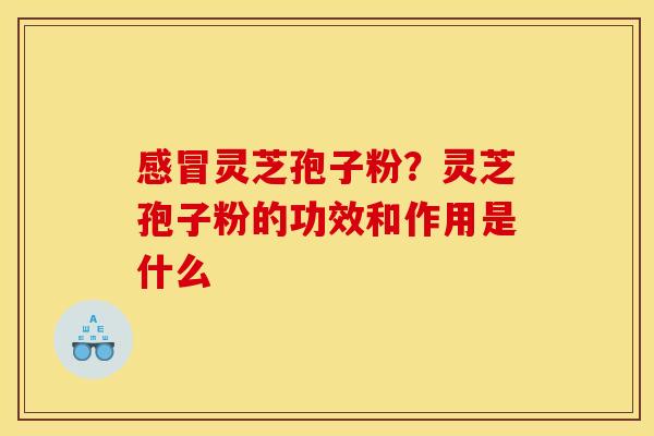 感冒灵芝孢子粉?灵芝孢子粉的功效和作用是什么