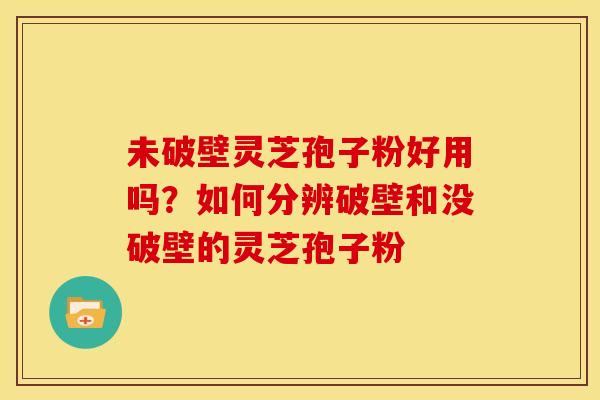 未破壁灵芝孢子粉好用吗?如何分辨破壁和没破壁的灵芝孢子粉