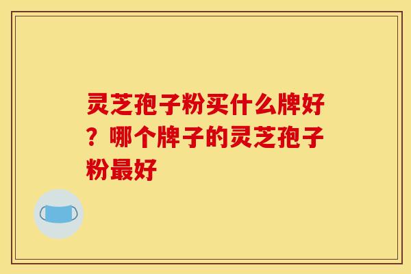 灵芝孢子粉买什么牌好？哪个牌子的灵芝孢子粉最好