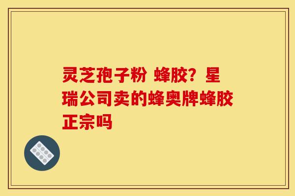 灵芝孢子粉 蜂胶？星瑞公司卖的蜂奥牌蜂胶正宗吗
