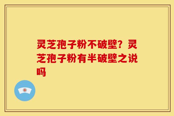 灵芝孢子粉不破壁?灵芝孢子粉有半破壁之说吗