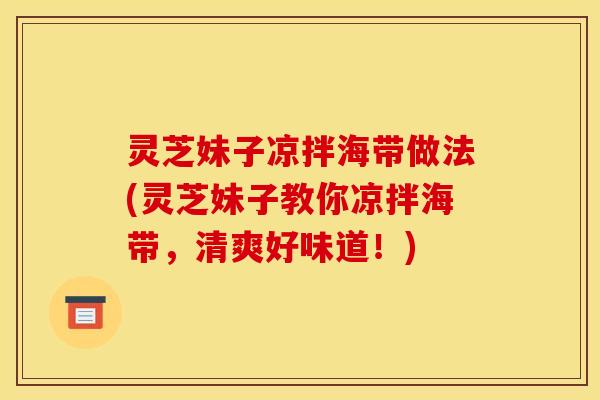 灵芝妹子凉拌海带做法(灵芝妹子教你凉拌海带,清爽好味道!)