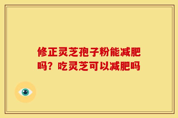 修正灵芝孢子粉能减肥吗？吃灵芝可以减肥吗