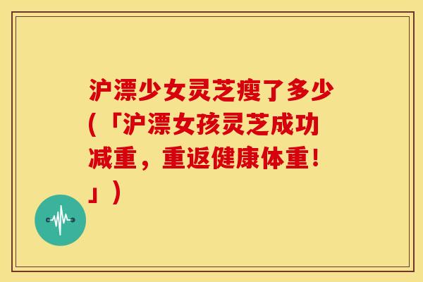沪漂少女灵芝瘦了多少(「沪漂女孩灵芝成功减重,重返健康体重!」)