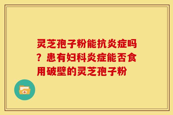 灵芝孢子粉能抗炎症吗？患有妇科炎症能否食用破壁的灵芝孢子粉