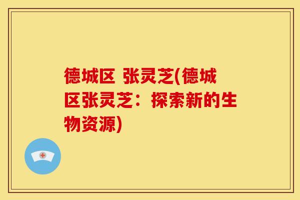 德城区 张灵芝(德城区张灵芝：探索新的生物资源)