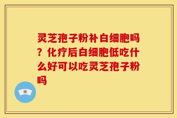 灵芝孢子粉补白细胞吗?化疗后白细胞低吃什么好可以吃灵芝孢子粉吗
