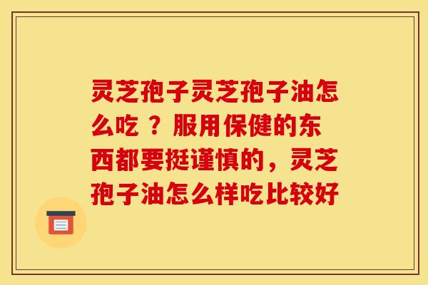 灵芝孢子灵芝孢子油怎么吃 ?服用保健的东西都要挺谨慎的,灵芝孢子油怎么样吃比较好