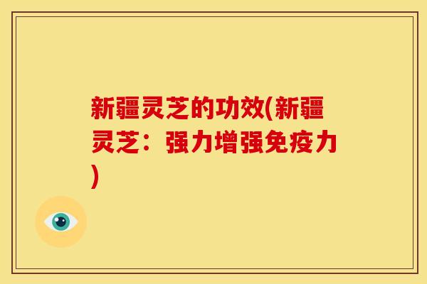 新疆灵芝的功效(新疆灵芝:强力增强免疫力)