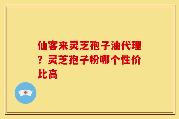 仙客来灵芝孢子油代理?灵芝孢子粉哪个性价比高