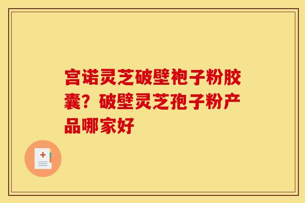 宫诺灵芝破壁袍子粉胶囊?破壁灵芝孢子粉产品哪家好