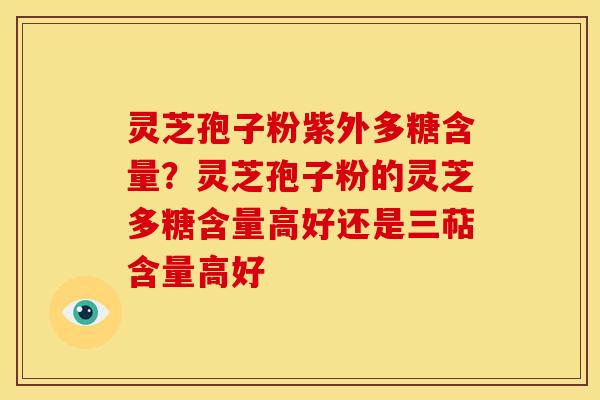 灵芝孢子粉紫外多糖含量？灵芝孢子粉的灵芝多糖含量高好还是三萜含量高好