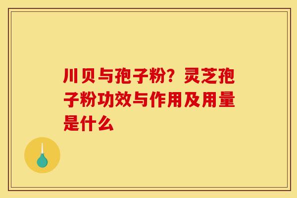川贝与孢子粉？灵芝孢子粉功效与作用及用量是什么