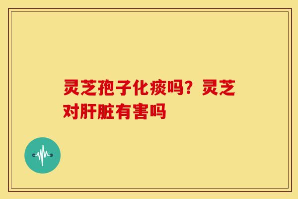 灵芝孢子化痰吗？灵芝对肝脏有害吗