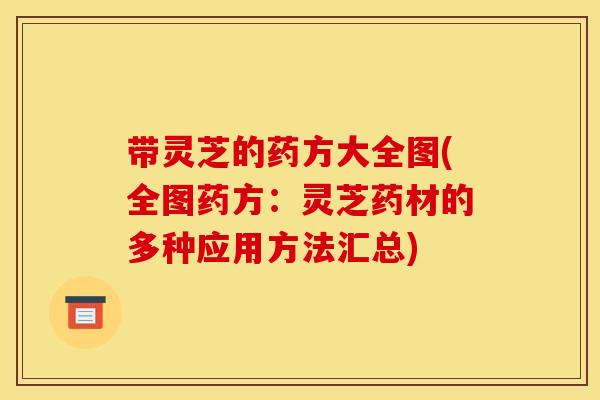 带灵芝的药方大全图(全图药方：灵芝药材的多种应用方法汇总)