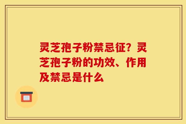 灵芝孢子粉禁忌征?灵芝孢子粉的功效、作用及禁忌是什么