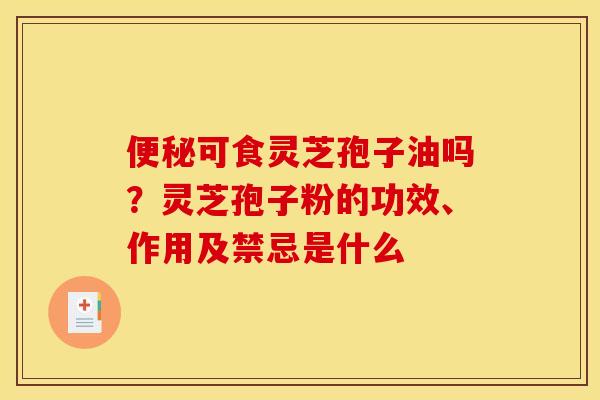 便秘可食灵芝孢子油吗?灵芝孢子粉的功效、作用及禁忌是什么